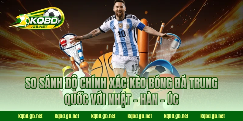 So sánh độ chính xác kèo bóng đá Trung Quốc với Nhật – Hàn – Úc